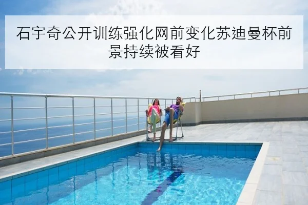 石宇奇公开训练强化网前变化苏迪曼杯前景持续被看好